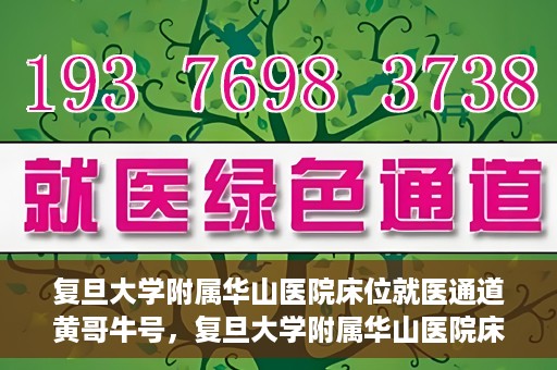 复旦大学附属华山医院床位就医通道黄哥牛号，复旦大学附属华山医院床位就医绿色通道，黄哥牛号助您快速就医！