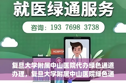 复旦大学附属中山医院代办绿色通道办理，复旦大学附属中山医院绿色通道代办服务详解