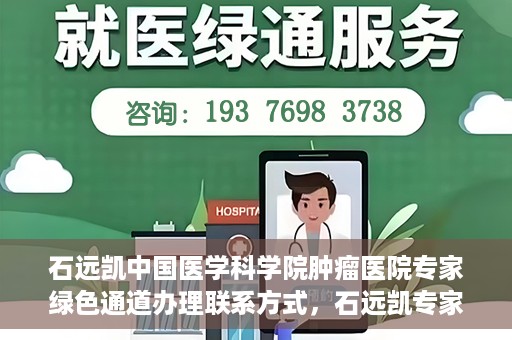 石远凯中国医学科学院肿瘤医院专家绿色通道办理联系方式，石远凯专家绿色通道办理指南，中国医学科学院肿瘤医院联系方式揭秘