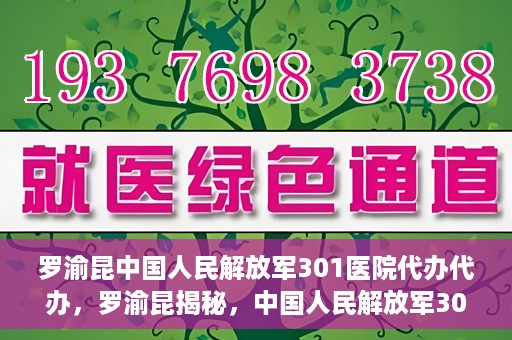 罗渝昆中国人民解放军301医院代办代办，罗渝昆揭秘，中国人民解放军301医院代办服务内幕