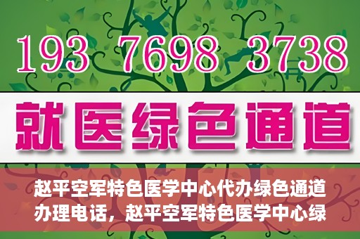 赵平空军特色医学中心代办绿色通道办理电话，赵平空军特色医学中心绿色通道办理电话及代办服务详解