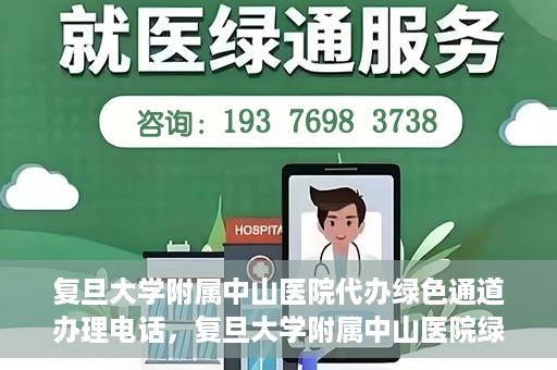 复旦大学附属中山医院代办绿色通道办理电话，复旦大学附属中山医院绿色通道办理电话及代办服务详解