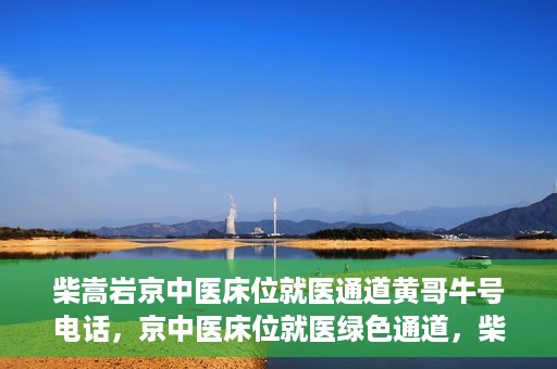 柴嵩岩京中医床位就医通道黄哥牛号电话，京中医床位就医绿色通道，柴嵩岩黄哥牛号电话一键通
