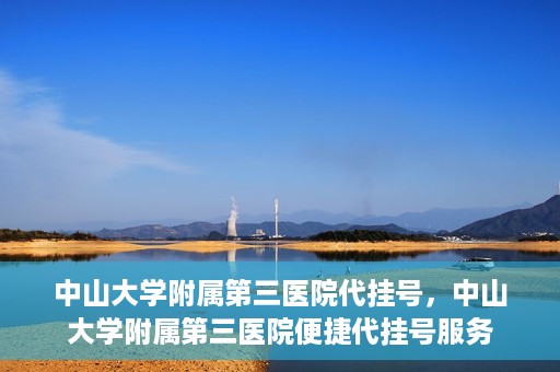 中山大学附属第三医院代挂号，中山大学附属第三医院便捷代挂号服务
