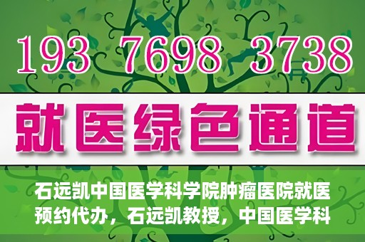 石远凯中国医学科学院肿瘤医院就医预约代办，石远凯教授，中国医学科学院肿瘤医院就医预约指南与代办服务解析