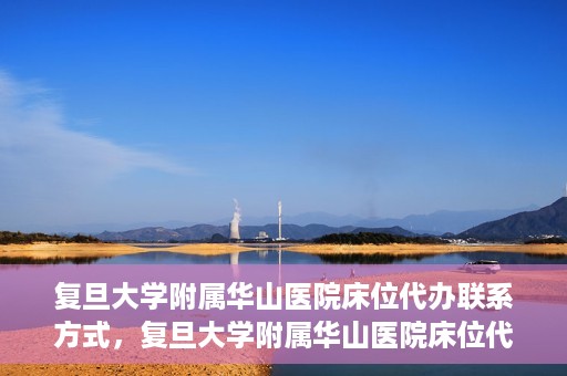 复旦大学附属华山医院床位代办联系方式，复旦大学附属华山医院床位代办咨询热线