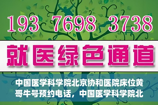 中国医学科学院北京协和医院床位黄哥牛号预约电话，中国医学科学院北京协和医院床位预约电话及挂号攻略