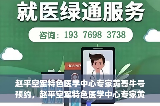 赵平空军特色医学中心专家黄哥牛号预约，赵平空军特色医学中心专家黄哥牛挂号预约攻略