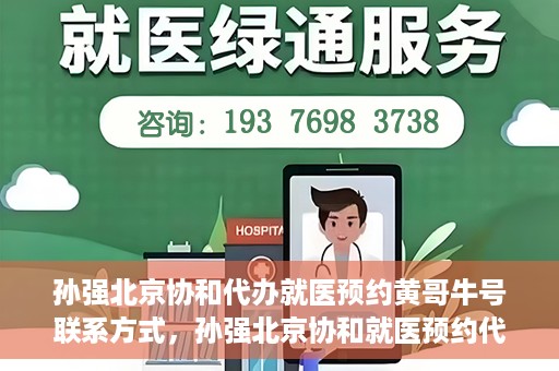 孙强北京协和代办就医预约黄哥牛号联系方式，孙强北京协和就医预约代办服务，黄哥联系方式及牛号助您轻松就医