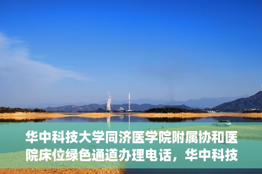华中科技大学同济医学院附属协和医院床位绿色通道办理电话，华中科技大学同济医学院附属协和医院床位绿色通道咨询热线