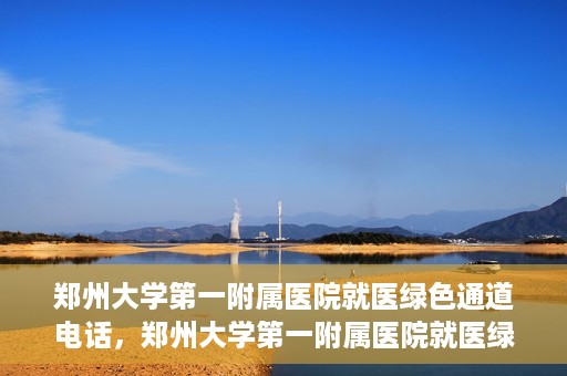 郑州大学第一附属医院就医绿色通道电话，郑州大学第一附属医院就医绿色通道联系电话及流程简介