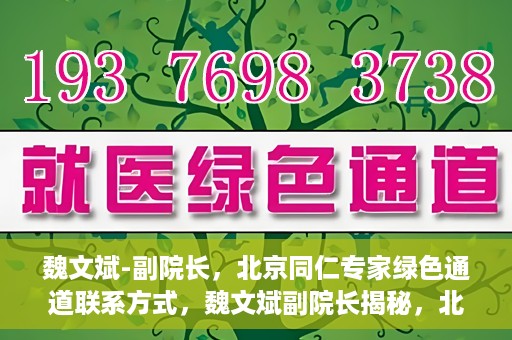 魏文斌-副院长，北京同仁专家绿色通道联系方式，魏文斌副院长揭秘，北京同仁专家绿色通道的联系渠道