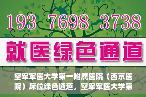 空军军医大学第一附属医院（西京医院）床位绿色通道，空军军医大学第一附属医院（西京医院）床位绿色通道开启，助力患者快速就医