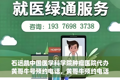 石远凯中国医学科学院肿瘤医院代办黄哥牛号预约电话，黄哥牛预约电话助您轻松预约石远凯教授——中国医学科学院肿瘤医院就医服务
