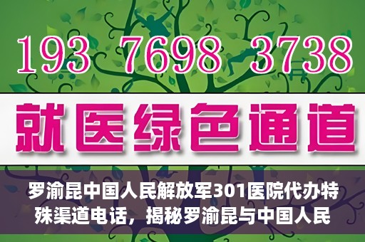 罗渝昆中国人民解放军301医院代办特殊渠道电话，揭秘罗渝昆与中国人民解放军301医院特殊渠道电话背后的故事
