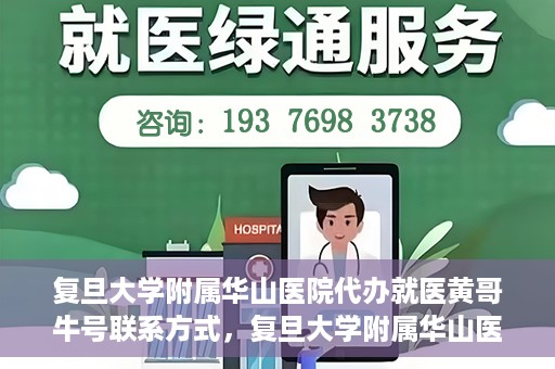 复旦大学附属华山医院代办就医黄哥牛号联系方式，复旦大学附属华山医院就医黄哥牛号联系方式及代办服务详解