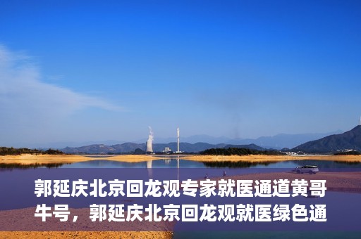 郭延庆北京回龙观专家就医通道黄哥牛号，郭延庆北京回龙观就医绿色通道，黄哥牛号专家通道揭秘