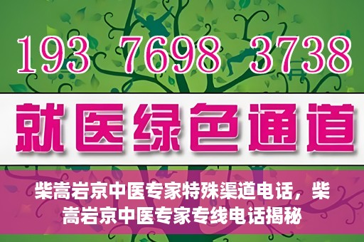柴嵩岩京中医专家特殊渠道电话，柴嵩岩京中医专家专线电话揭秘