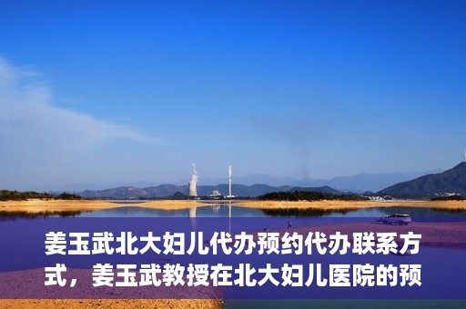 姜玉武北大妇儿代办预约代办联系方式，姜玉武教授在北大妇儿医院的预约挂号及联系方式全解析