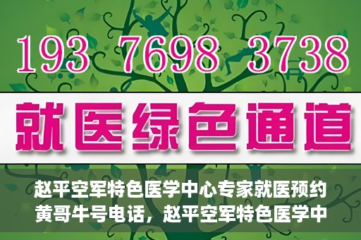 赵平空军特色医学中心专家就医预约黄哥牛号电话，赵平空军特色医学中心专家预约挂号攻略，黄哥牛号电话直达就医预约通道