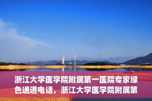 浙江大学医学院附属第一医院专家绿色通道电话，浙江大学医学院附属第一医院专家绿色通道联系电话解析