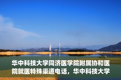 华中科技大学同济医学院附属协和医院就医特殊渠道电话，华中科技大学同济医学院附属协和医院就医特殊渠道联系电话详解
