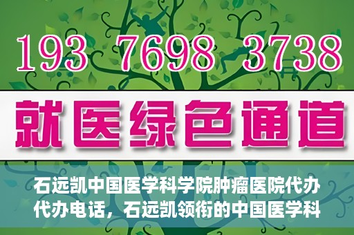 石远凯中国医学科学院肿瘤医院代办代办电话，石远凯领衔的中国医学科学院肿瘤医院代办服务热线