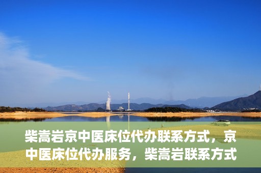 柴嵩岩京中医床位代办联系方式，京中医床位代办服务，柴嵩岩联系方式及预约服务详解
