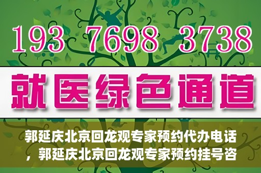 郭延庆北京回龙观专家预约代办电话，郭延庆北京回龙观专家预约挂号咨询热线