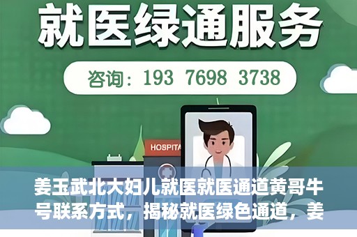 姜玉武北大妇儿就医就医通道黄哥牛号联系方式，揭秘就医绿色通道，姜玉武医生与北大妇儿就医通道背后的故事，黄哥牛号联系方式曝光