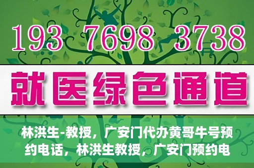 林洪生-教授，广安门代办黄哥牛号预约电话，林洪生教授，广安门预约电话及黄哥牛号代办服务