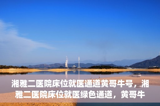 湘雅二医院床位就医通道黄哥牛号，湘雅二医院床位就医绿色通道，黄哥牛号助您轻松挂号就医