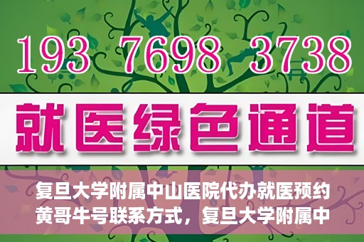 复旦大学附属中山医院代办就医预约黄哥牛号联系方式，复旦大学附属中山医院就医预约代办服务，黄哥牛号联系方式全解析