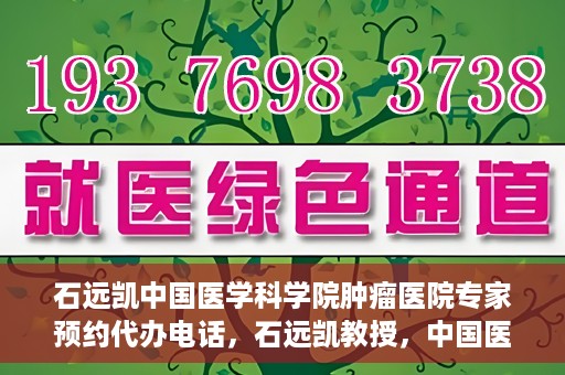 石远凯中国医学科学院肿瘤医院专家预约代办电话，石远凯教授，中国医学科学院肿瘤医院预约代办及咨询热线