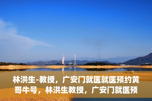 林洪生-教授，广安门就医就医预约黄哥牛号，林洪生教授，广安门就医预约秘籍，黄哥牛号助你轻松挂号