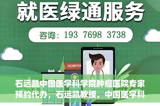 石远凯中国医学科学院肿瘤医院专家预约代办，石远凯教授，中国医学科学院肿瘤医院预约代办服务详解