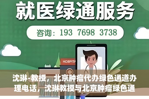 沈琳-教授，北京肿瘤代办绿色通道办理电话，沈琳教授与北京肿瘤绿色通道，快速办理电话指南