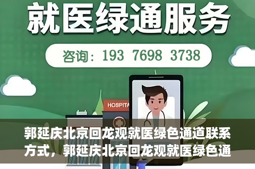 郭延庆北京回龙观就医绿色通道联系方式，郭延庆北京回龙观就医绿色通道联系信息及就医指南
