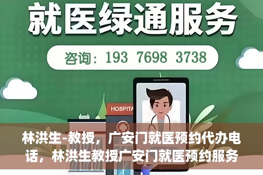 林洪生-教授，广安门就医预约代办电话，林洪生教授广安门就医预约服务热线揭秘