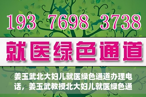 姜玉武北大妇儿就医绿色通道办理电话，姜玉武教授北大妇儿就医绿色通道联系电话公布