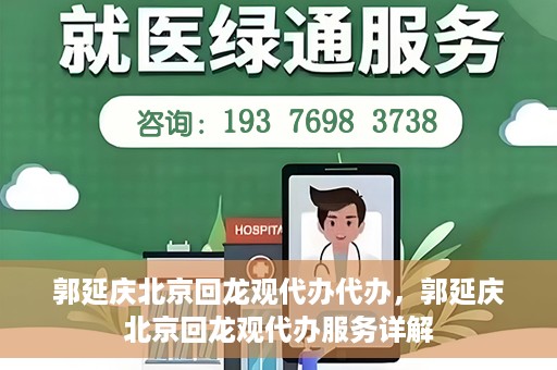 郭延庆北京回龙观代办代办，郭延庆北京回龙观代办服务详解