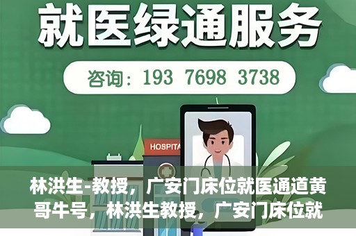 林洪生-教授，广安门床位就医通道黄哥牛号，林洪生教授，广安门床位就医绿色通道揭秘——黄哥牛号引领就医新纪元