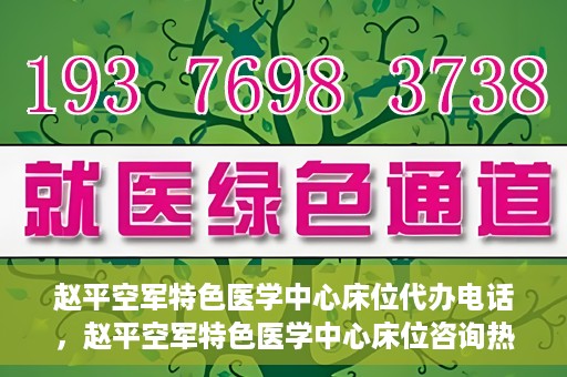 赵平空军特色医学中心床位代办电话，赵平空军特色医学中心床位咨询热线
