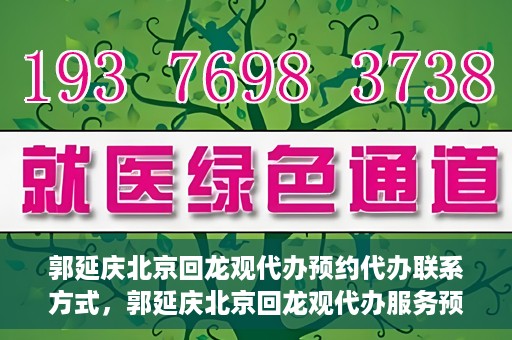 郭延庆北京回龙观代办预约代办联系方式，郭延庆北京回龙观代办服务预约联系方式及办理指南