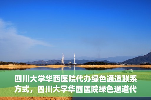 四川大学华西医院代办绿色通道联系方式，四川大学华西医院绿色通道代办服务联系方式揭秘