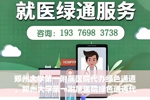 郑州大学第一附属医院代办绿色通道，郑州大学第一附属医院绿色通道代办服务详解