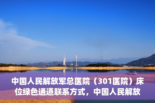 中国人民解放军总医院（301医院）床位绿色通道联系方式，中国人民解放军总医院床位绿色通道咨询专线，一站式解决您的医疗需求！