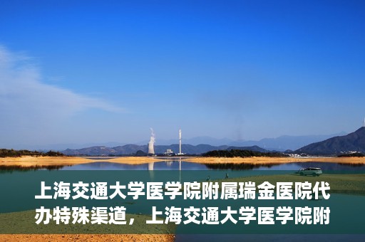上海交通大学医学院附属瑞金医院代办特殊渠道，上海交通大学医学院附属瑞金医院特殊渠道代办服务详解