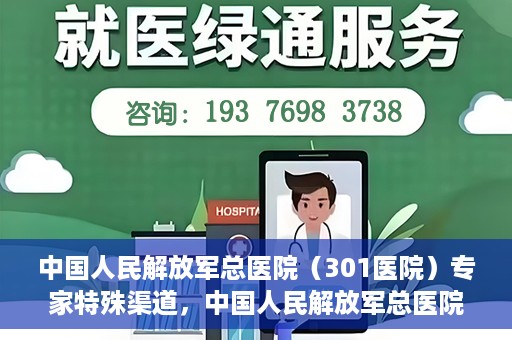 中国人民解放军总医院（301医院）专家特殊渠道，中国人民解放军总医院（301医院）专家特殊渠道揭秘，权威医疗资源的独特对接方式