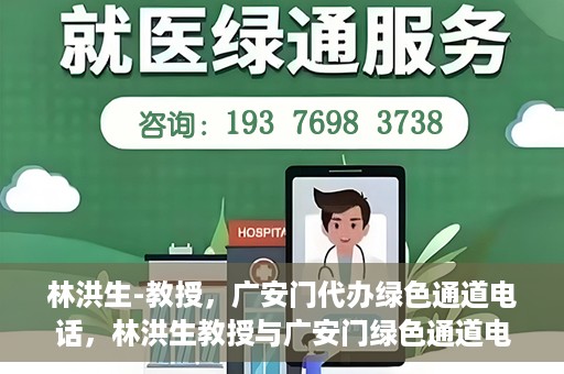 林洪生-教授，广安门代办绿色通道电话，林洪生教授与广安门绿色通道电话揭秘